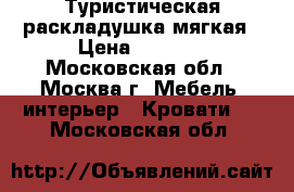 Туристическая раскладушка мягкая › Цена ­ 1 999 - Московская обл., Москва г. Мебель, интерьер » Кровати   . Московская обл.